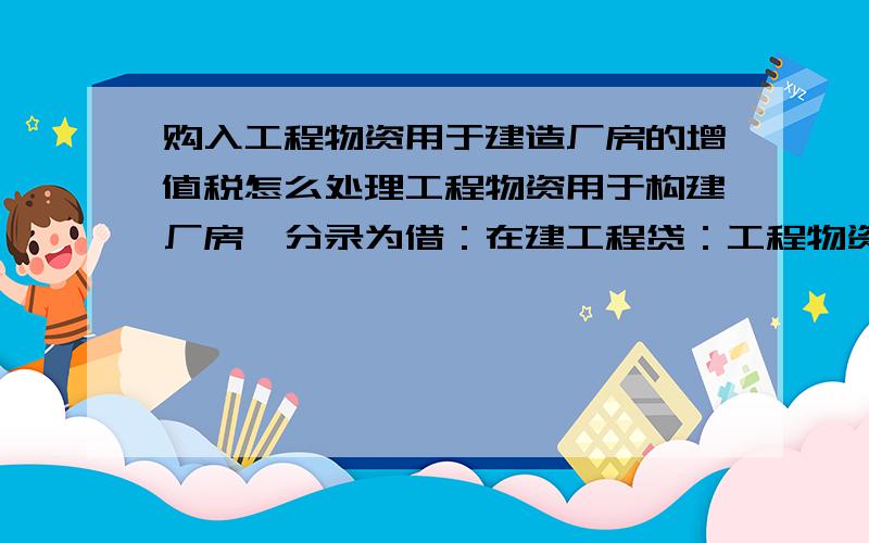 购入工程物资用于建造厂房的增值税怎么处理工程物资用于构建厂房,分录为借：在建工程贷：工程物资为什么不是 贷：工程物资应交税费—应交增值税我知道增值税应计入在建工程成本,但