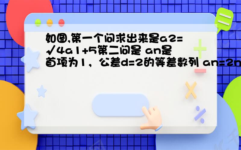 如图,第一个问求出来是a2=√4a1+5第二问是 an是首项为1，公差d=2的等差数列 an=2n-1