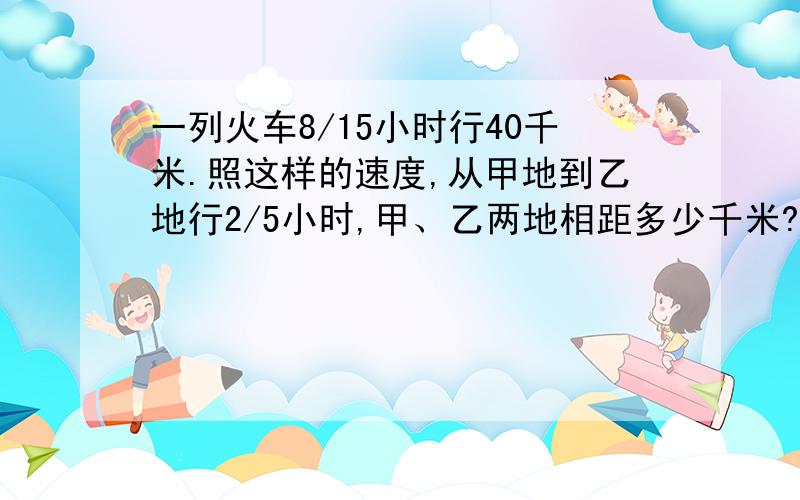 一列火车8/15小时行40千米.照这样的速度,从甲地到乙地行2/5小时,甲、乙两地相距多少千米?