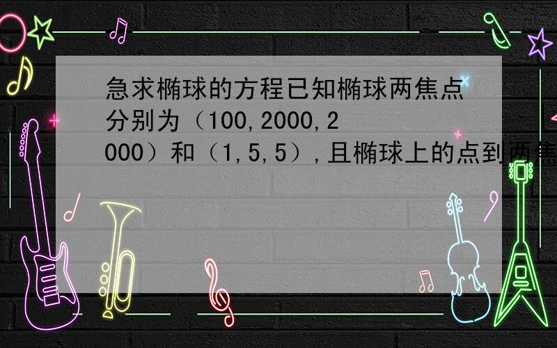 急求椭球的方程已知椭球两焦点分别为（100,2000,2000）和（1,5,5）,且椭球上的点到两焦点距离之和为7000,求该椭球的表达式,请给出推导过程~PS：是椭球!椭球!