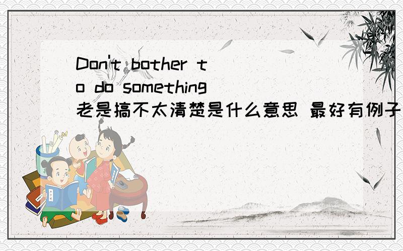 Don't bother to do something老是搞不太清楚是什么意思 最好有例子