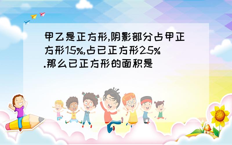 甲乙是正方形,阴影部分占甲正方形15%,占已正方形25%.那么已正方形的面积是