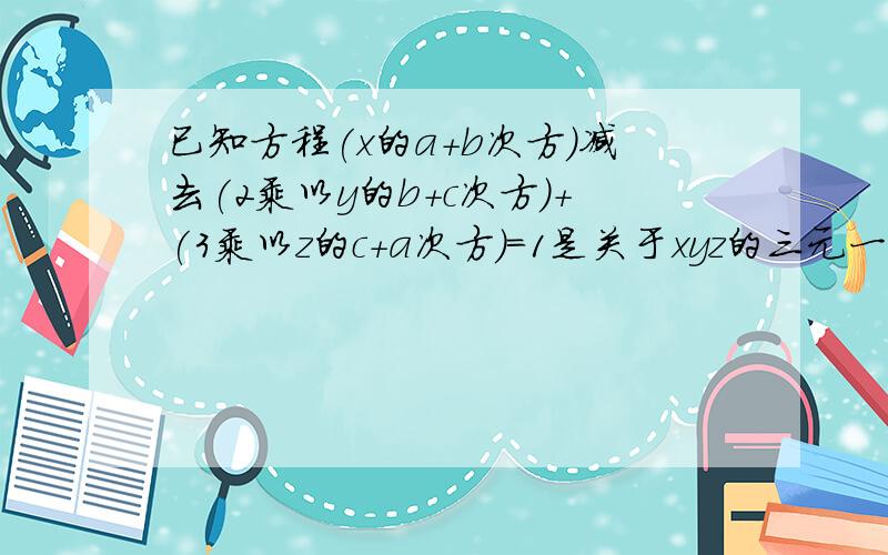 已知方程(x的a+b次方)减去(2乘以y的b+c次方)+(3乘以z的c+a次方)=1是关于xyz的三元一次方程,那abc各=多少