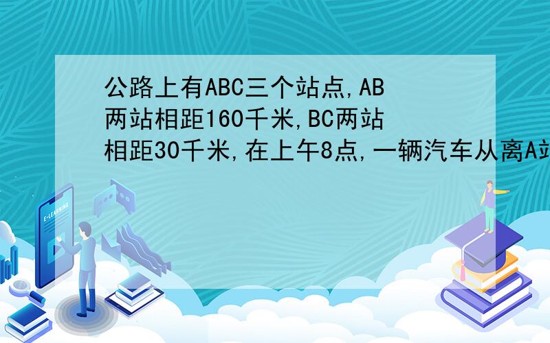 公路上有ABC三个站点,AB两站相距160千米,BC两站相距30千米,在上午8点,一辆汽车从离A站10千米的P地出发向C站匀速前进15分钟后汽车离A站20千米.(10设出发X小时后,汽车离A站S千米,用含X的代数表示