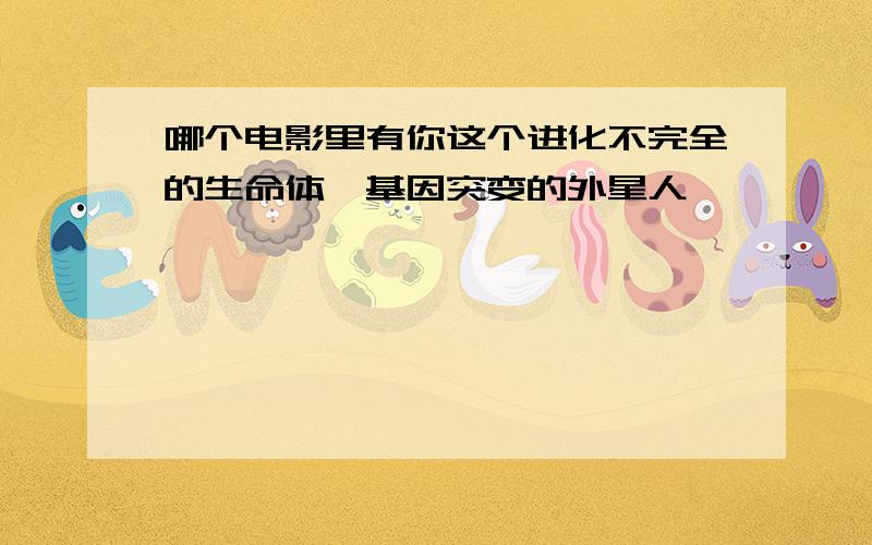 哪个电影里有你这个进化不完全的生命体,基因突变的外星人,