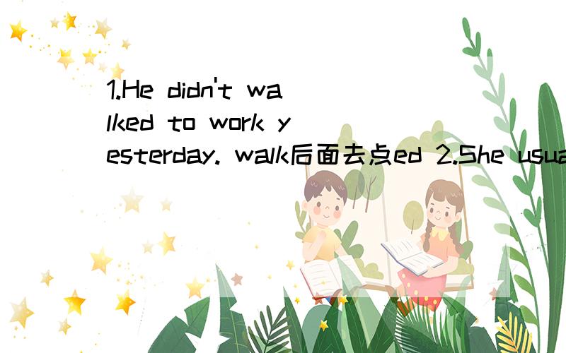 1.He didn't walked to work yesterday. walk后面去点ed 2.She usually learn Chinese and Science.learn加上s3.I do my homework yesterday morning.do改成过去式did4.Amy usually reads books in 7 o'clock.in改成at