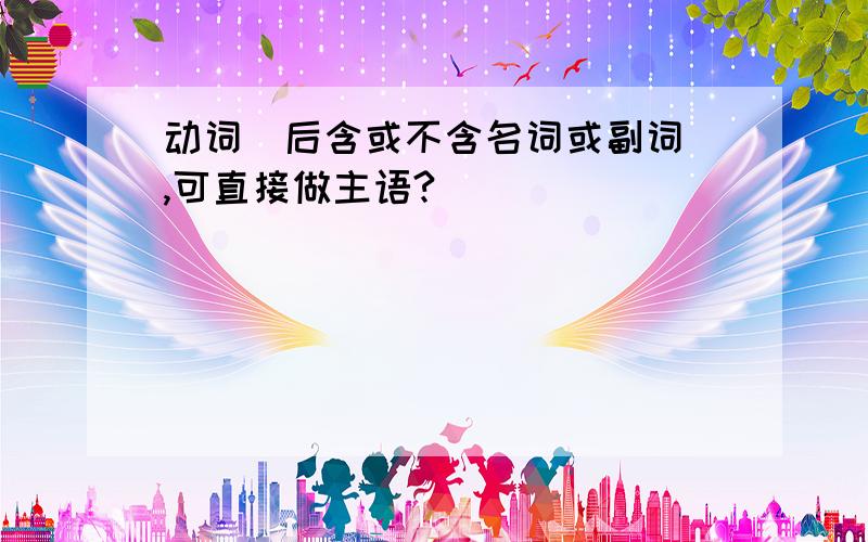 动词（后含或不含名词或副词）,可直接做主语?