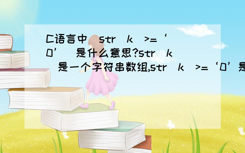 C语言中(str[k]>=‘0’)是什么意思?str[k]是一个字符串数组,str[k]>=‘0’是什么意思啊就是全部的代码是这样的：void main(){char str[]=