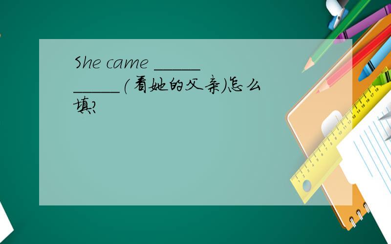 She came __________(看她的父亲)怎么填?