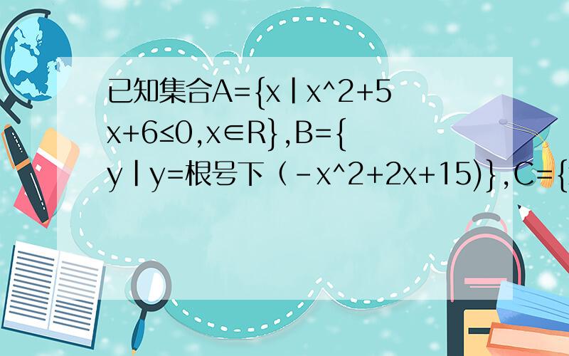 已知集合A={x|x^2+5x+6≤0,x∈R},B={y|y=根号下（-x^2+2x+15)},C={x|a