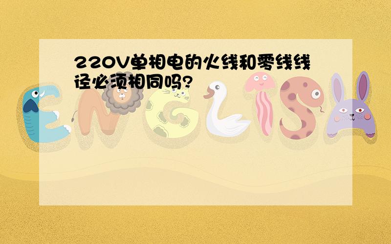 220V单相电的火线和零线线径必须相同吗?