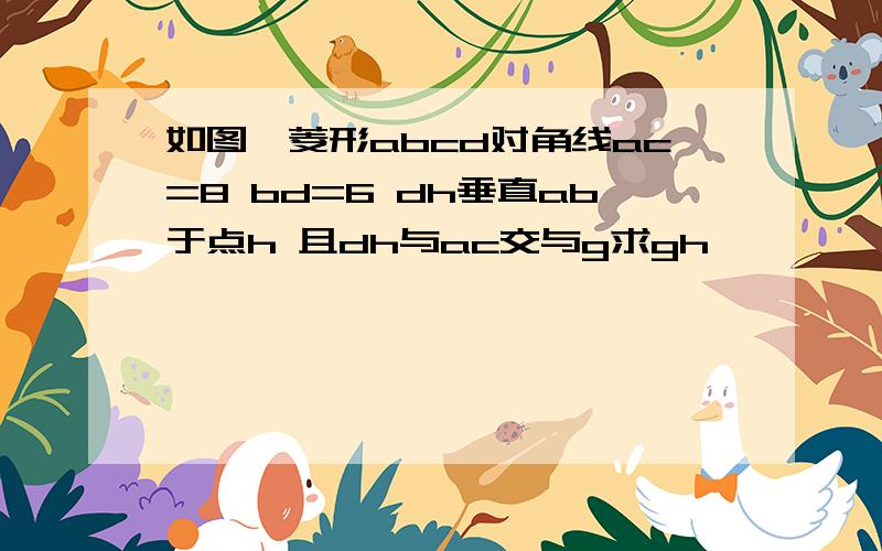 如图,菱形abcd对角线ac=8 bd=6 dh垂直ab于点h 且dh与ac交与g求gh