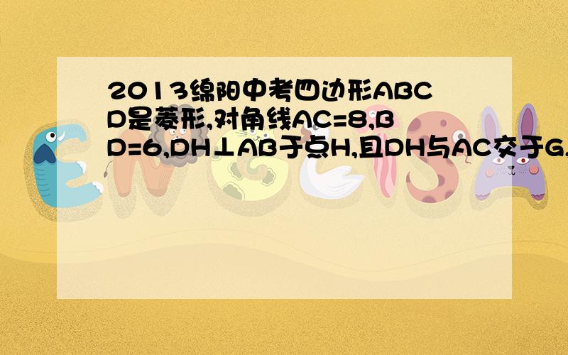 2013绵阳中考四边形ABCD是菱形,对角线AC=8,BD=6,DH⊥AB于点H,且DH与AC交于G,则GH等于多少?