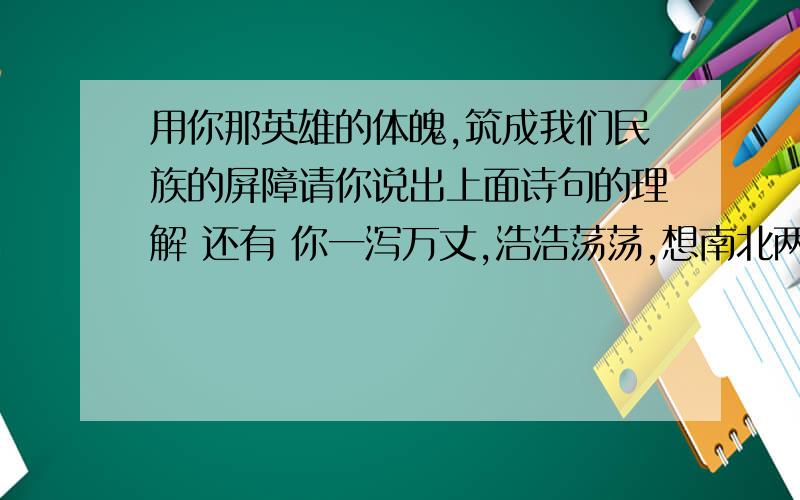 用你那英雄的体魄,筑成我们民族的屏障请你说出上面诗句的理解 还有 你一泻万丈,浩浩荡荡,想南北两岸伸出千万条铁的臂膀也顺便说说你的理解 这是诗句