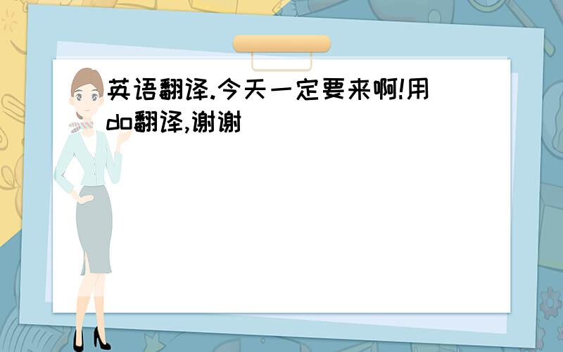 英语翻译.今天一定要来啊!用do翻译,谢谢