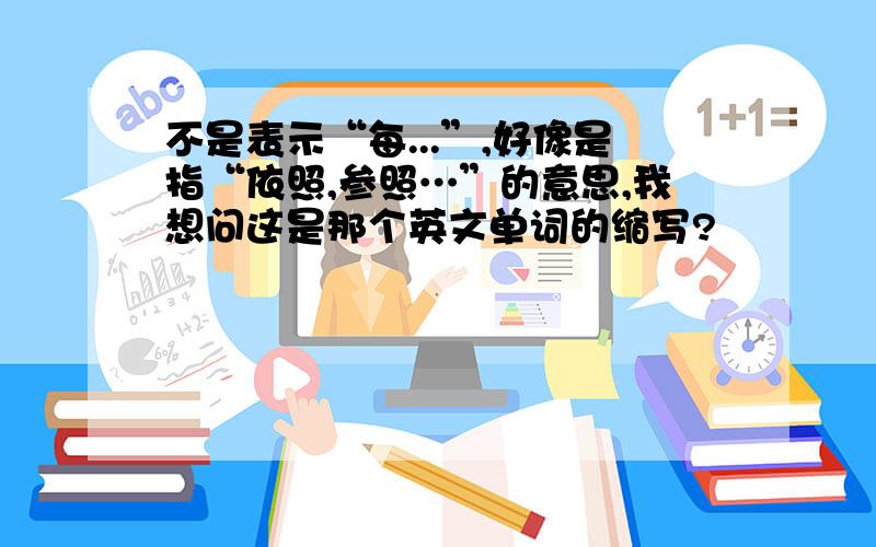 不是表示“每...”,好像是指“依照,参照…”的意思,我想问这是那个英文单词的缩写?