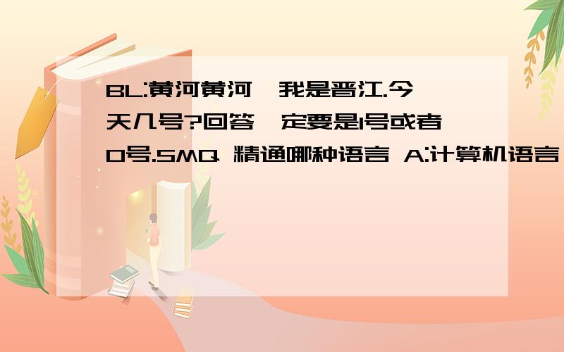 BL:黄河黄河,我是晋江.今天几号?回答一定要是1号或者0号.SMQ 精通哪种语言 A:计算机语言 (因为只有0和1)仁义不施而攻受之势异也~