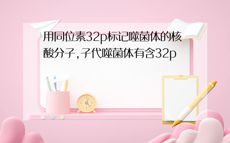 用同位素32p标记噬菌体的核酸分子,子代噬菌体有含32p