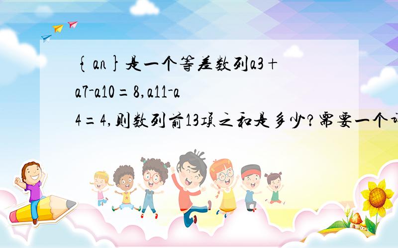 {an}是一个等差数列a3+a7-a10=8,a11-a4=4,则数列前13项之和是多少?需要一个详细的接题过程,越详细越好.