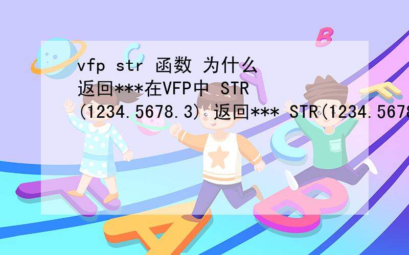 vfp str 函数 为什么返回***在VFP中 STR(1234.5678.3) 返回*** STR(1234.5678.2)返回** 求详解.不要贴使用说明.