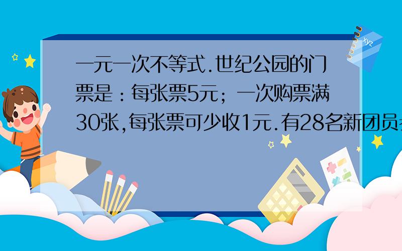 一元一次不等式.世纪公园的门票是：每张票5元；一次购票满30张,每张票可少收1元.有28名新团员参加这一活动.请算一算,是买人票好,还是买团体票好?为什么?