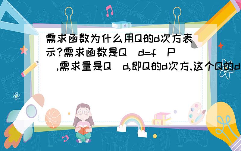 需求函数为什么用Q的d次方表示?需求函数是Q^d=f(P),需求量是Q^d,即Q的d次方.这个Q的d次方是怎么来的?这个式子是直接给出还是推导而来?如果推导而来能否给出过程?