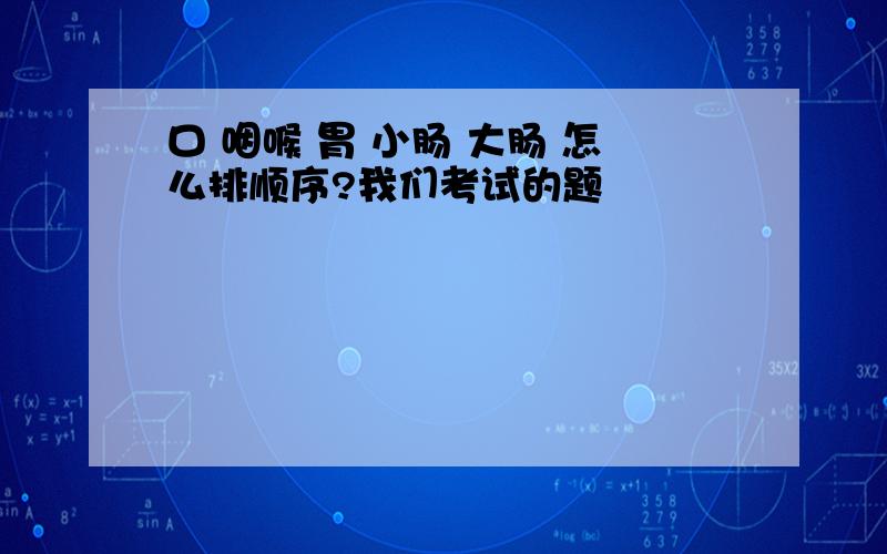 口 咽喉 胃 小肠 大肠 怎么排顺序?我们考试的题