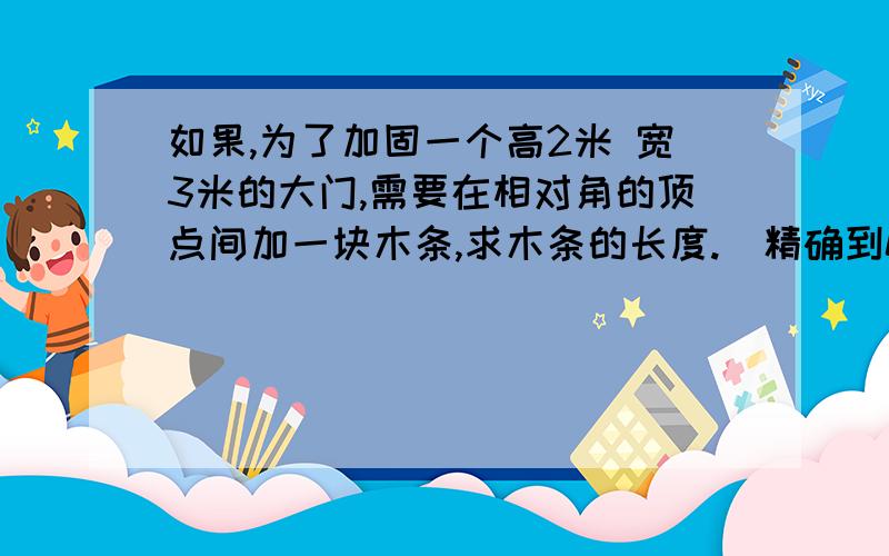 如果,为了加固一个高2米 宽3米的大门,需要在相对角的顶点间加一块木条,求木条的长度.（精确到0.1米）