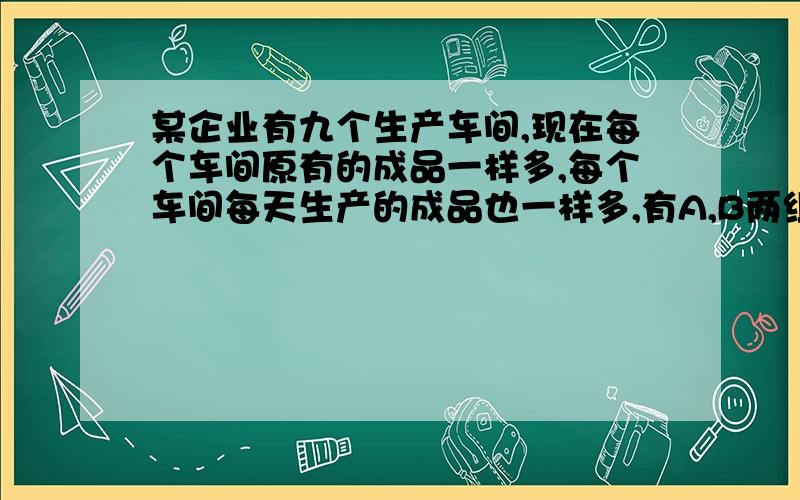 某企业有九个生产车间,现在每个车间原有的成品一样多,每个车间每天生产的成品也一样多,有A,B两组检验员,其中A组有8名检验员,他们先用两天将第一、第二两个车间的所有成品（包括原有的