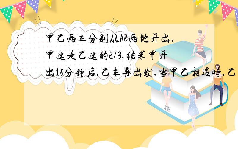 甲乙两车分别从AB两地开出,甲速是乙速的2/3,结果甲开出15分钟后,乙车再出发,当甲乙相遇时,乙车比甲车多行驶6千米,已知乙车行完全程要2小时.AB两地相距（）千米