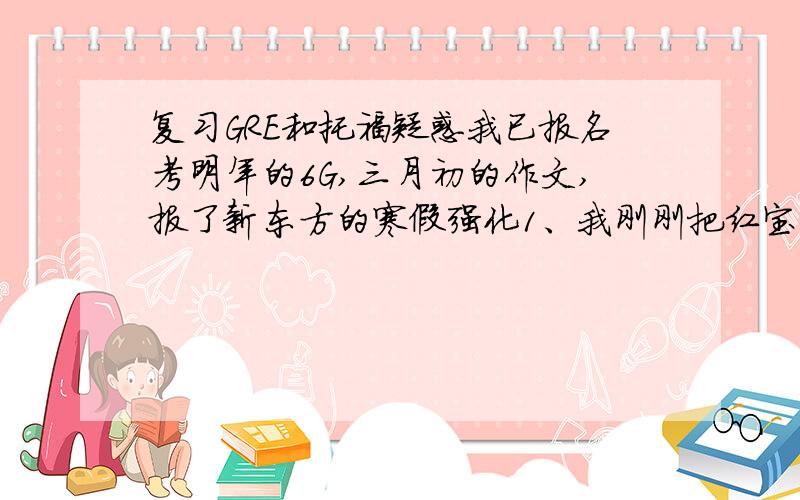 复习GRE和托福疑惑我已报名考明年的6G,三月初的作文,报了新东方的寒假强化1、我刚刚把红宝书单词看了一遍,开始准备作文,同时在看杨鹏的长难句,怎么感觉长难句中有单词不认识呀,而这单