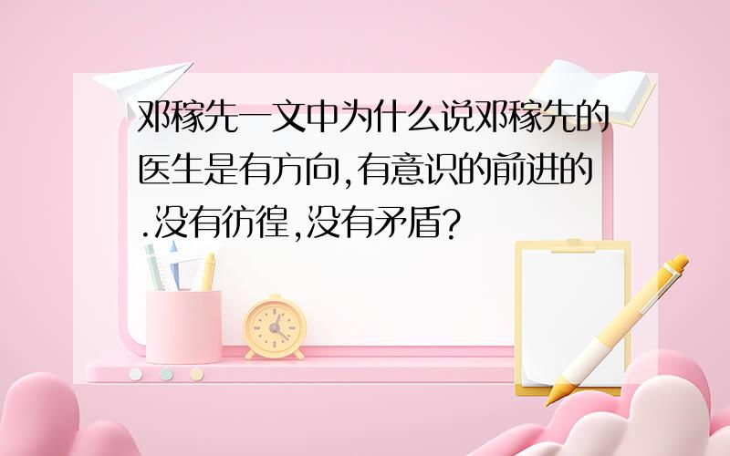 邓稼先一文中为什么说邓稼先的医生是有方向,有意识的前进的.没有彷徨,没有矛盾?