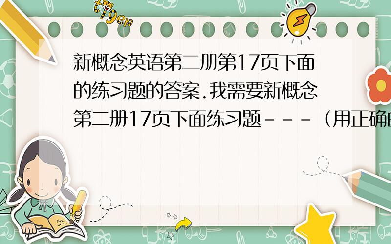 新概念英语第二册第17页下面的练习题的答案.我需要新概念第二册17页下面练习题---（用正确的动词时态填空）的答案,有解析更好,