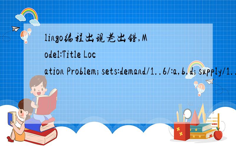 lingo编程出现老出错,Model:Title Location Problem;sets:demand/1..6/:a,b,d;supply/1..2/:x,y,e;link(demand,supply):c;endsetsdata:a=1.25,8.75,0.5,5.75,3,7.25;b=1.25,0.75,4.75,5,6.5,7.75;d=3,5,4,7,6,11;e=20,20;enddatainit:x,y=5,1,2,7;endinit[OBJ] m