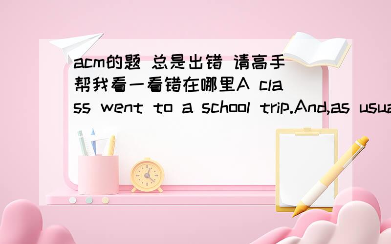 acm的题 总是出错 请高手帮我看一看错在哪里A class went to a school trip.And,as usually,all N kids have got their backpacks stuffed with candy.But soon quarrels started all over the place,as some of the kids had more apples than other