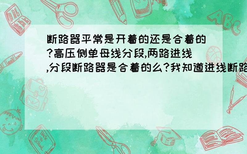 断路器平常是开着的还是合着的?高压侧单母线分段,两路进线,分段断路器是合着的么?我知道进线断路器有一个是拉开的.