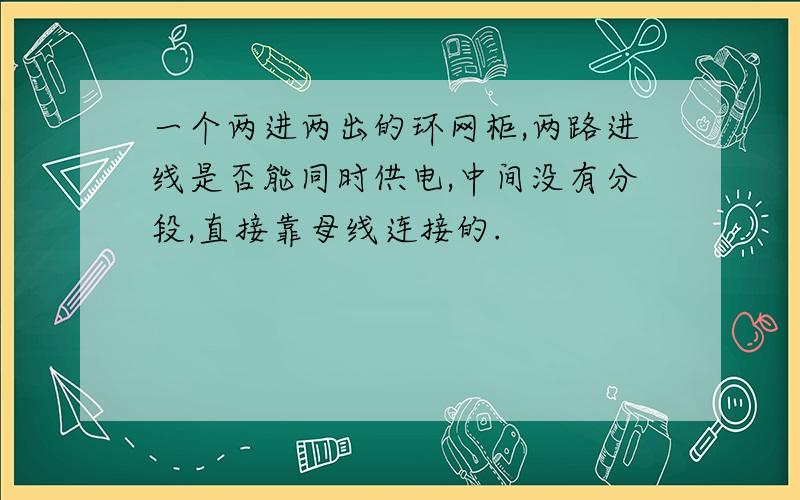 一个两进两出的环网柜,两路进线是否能同时供电,中间没有分段,直接靠母线连接的.