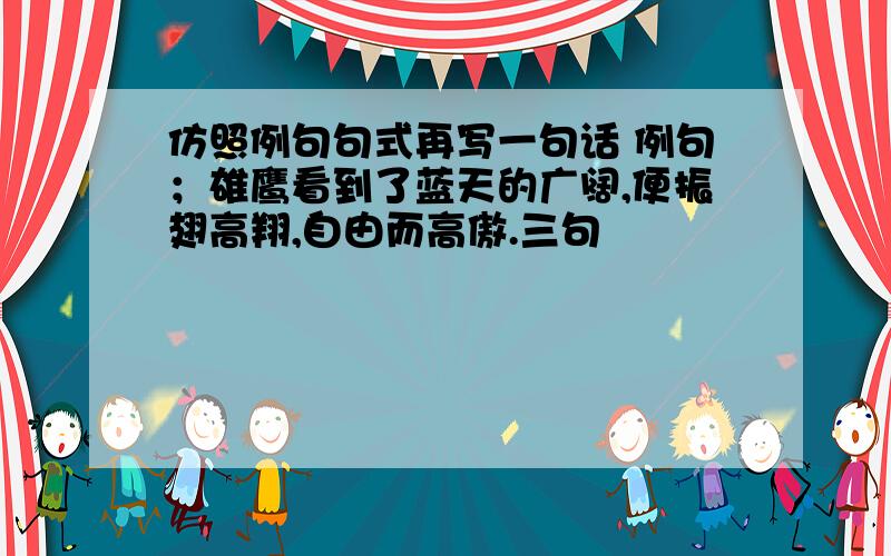 仿照例句句式再写一句话 例句；雄鹰看到了蓝天的广阔,便振翅高翔,自由而高傲.三句