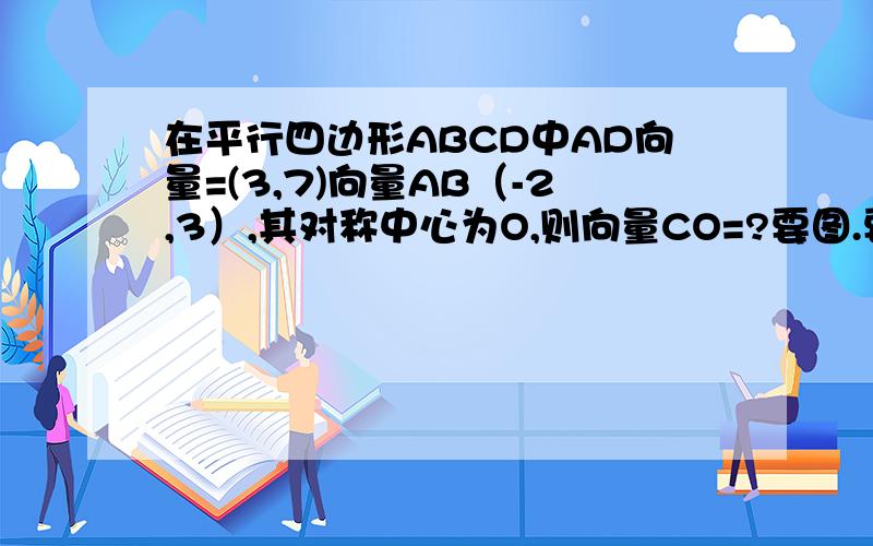 在平行四边形ABCD中AD向量=(3,7)向量AB（-2,3）,其对称中心为O,则向量CO=?要图.要解题的过程和图