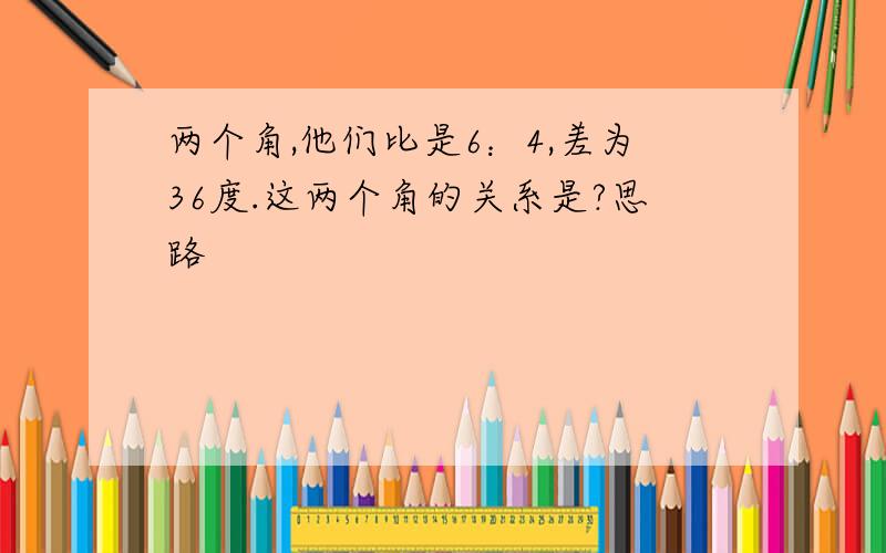 两个角,他们比是6：4,差为36度.这两个角的关系是?思路