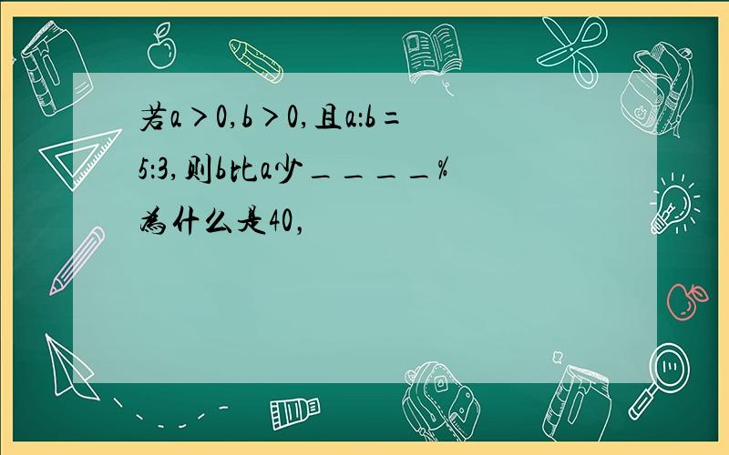 若a＞0,b＞0,且a：b=5：3,则b比a少____%为什么是40，