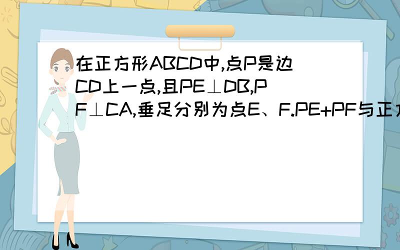 在正方形ABCD中,点P是边CD上一点,且PE⊥DB,PF⊥CA,垂足分别为点E、F.PE+PF与正方形的对角线有?