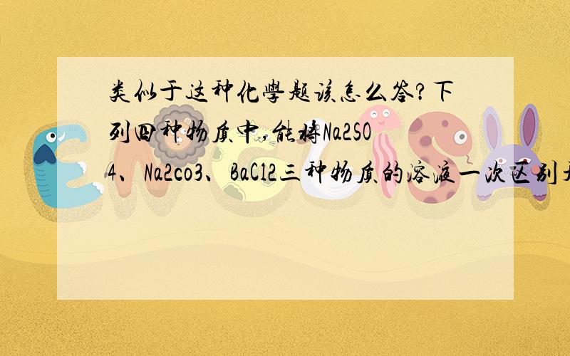 类似于这种化学题该怎么答?下列四种物质中,能将Na2SO4、Na2co3、BaCl2三种物质的溶液一次区别开的是：A.NaNO3溶液B.NaCL溶液C.稀盐酸D.H2SO4溶液这类题是怎么解出来的?