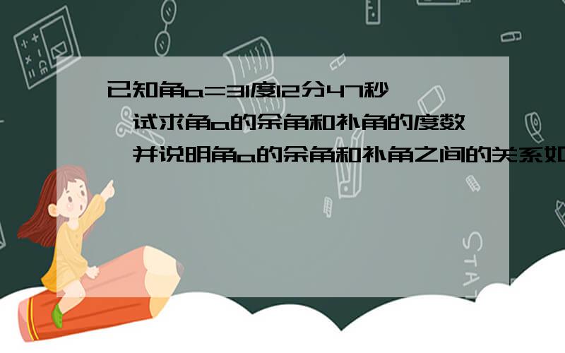 已知角a=31度12分47秒,试求角a的余角和补角的度数,并说明角a的余角和补角之间的关系如题,我求出来角a余角是58度47分13秒,角a补角是148度47分13秒我还根据前面那道题知道角a余角=二分之一的（