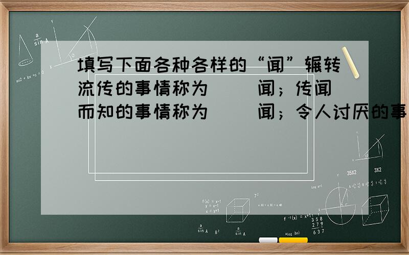 填写下面各种各样的“闻”辗转流传的事情称为（ ）闻；传闻而知的事情称为（ ）闻；令人讨厌的事情称为（ ）闻；往日流传的事情称为（ ）闻；比较重要的事情称为（ ）闻；听到见到