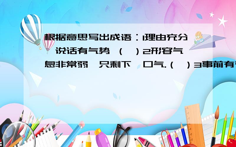 根据意思写出成语：1理由充分,说话有气势 （ ）2形容气息非常弱,只剩下一口气.（ ）3事前有充分的准备,有把握.（ ）写出四个含比喻的成语：如：坚强如刚（ ） （ ） （ ） （ ）