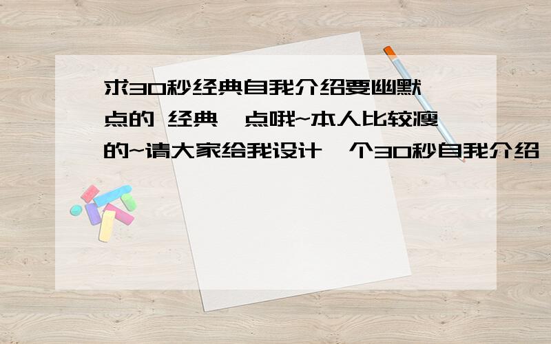 求30秒经典自我介绍要幽默一点的 经典一点哦~本人比较瘦的~请大家给我设计一个30秒自我介绍,男,要进行小主持人比赛的,65米.体型较瘦,兴趣：篮球,书法.