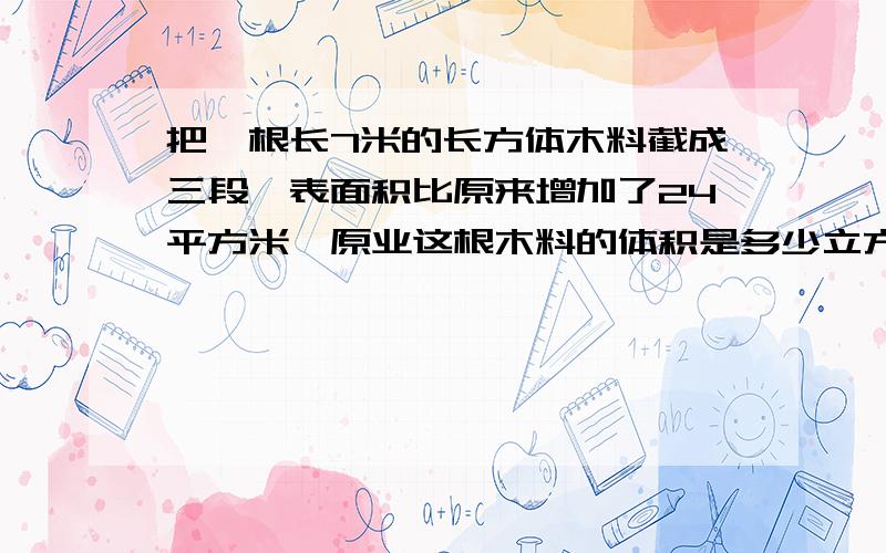 把一根长7米的长方体木料截成三段,表面积比原来增加了24平方米,原业这根木料的体积是多少立方米?