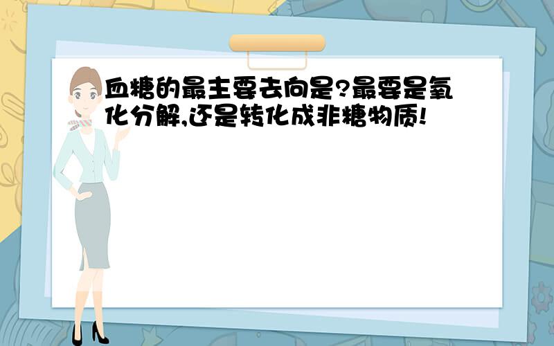 血糖的最主要去向是?最要是氧化分解,还是转化成非糖物质!