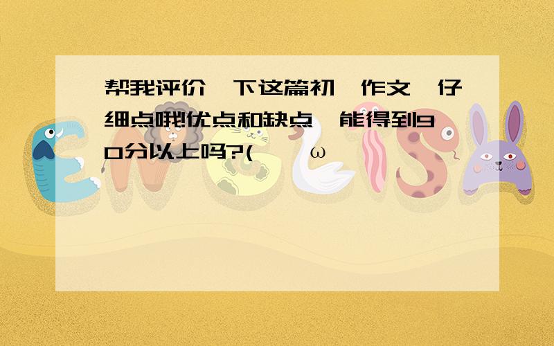 帮我评价一下这篇初一作文,仔细点哦!优点和缺点,能得到90分以上吗?(>^ω^